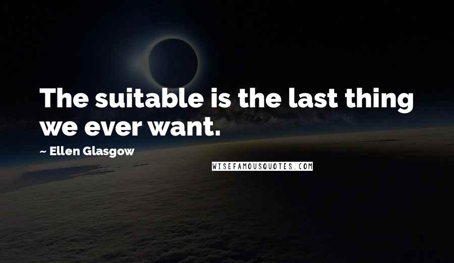 Ellen Glasgow Quotes: The suitable is the last thing we ever want.