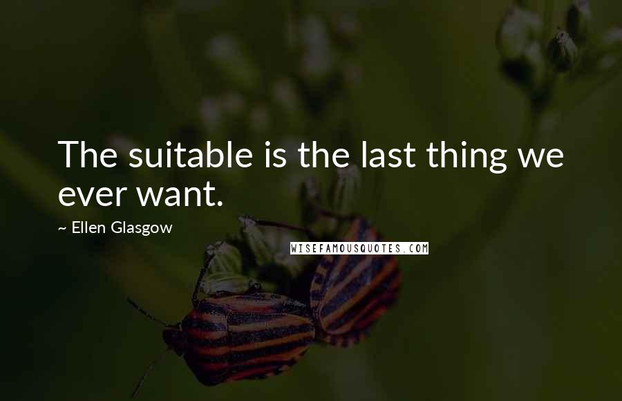 Ellen Glasgow Quotes: The suitable is the last thing we ever want.