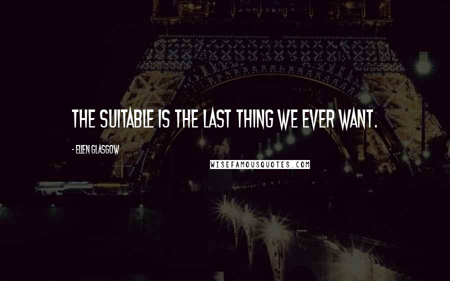 Ellen Glasgow Quotes: The suitable is the last thing we ever want.