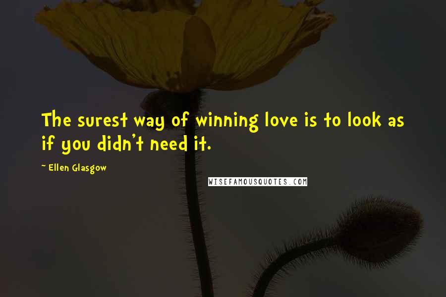 Ellen Glasgow Quotes: The surest way of winning love is to look as if you didn't need it.