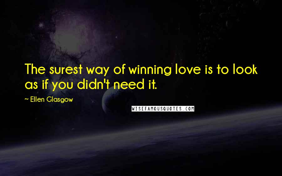 Ellen Glasgow Quotes: The surest way of winning love is to look as if you didn't need it.