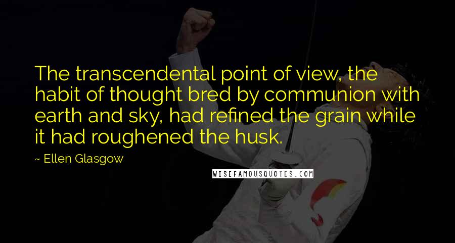 Ellen Glasgow Quotes: The transcendental point of view, the habit of thought bred by communion with earth and sky, had refined the grain while it had roughened the husk.