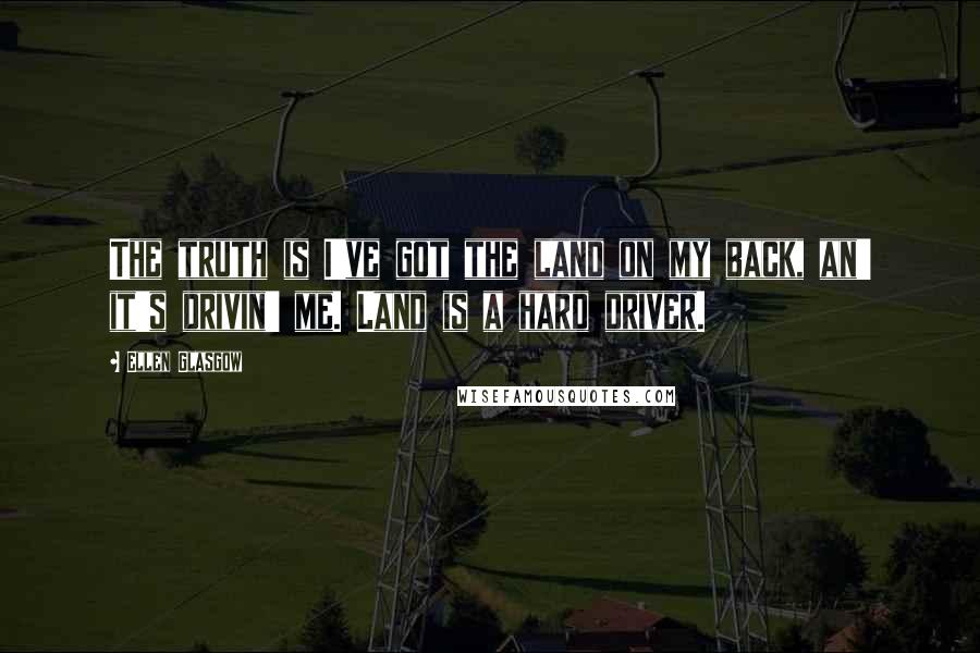 Ellen Glasgow Quotes: The truth is I've got the land on my back, an' it's drivin' me. Land is a hard driver.