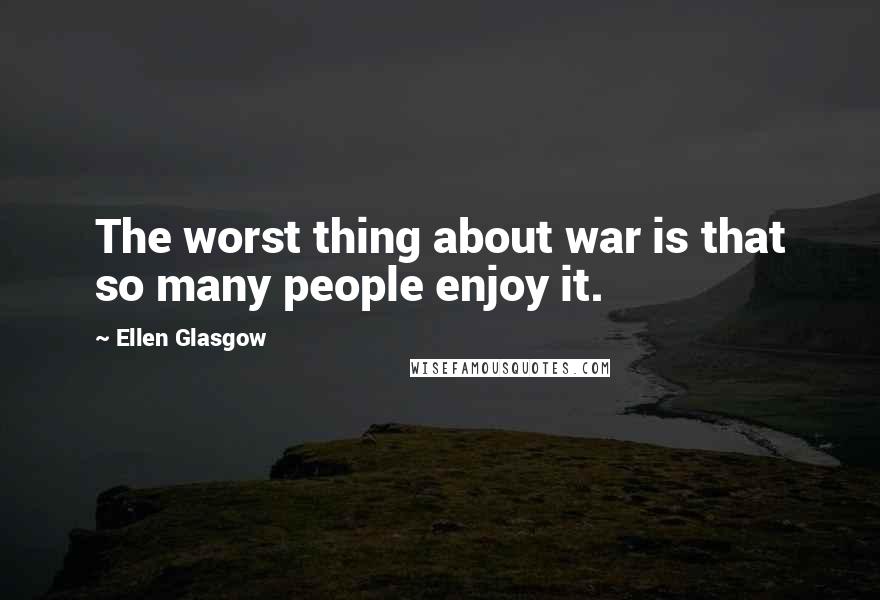 Ellen Glasgow Quotes: The worst thing about war is that so many people enjoy it.