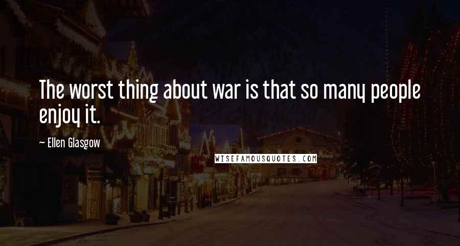 Ellen Glasgow Quotes: The worst thing about war is that so many people enjoy it.