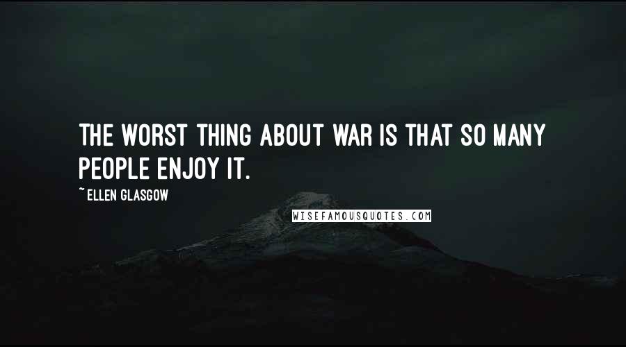 Ellen Glasgow Quotes: The worst thing about war is that so many people enjoy it.