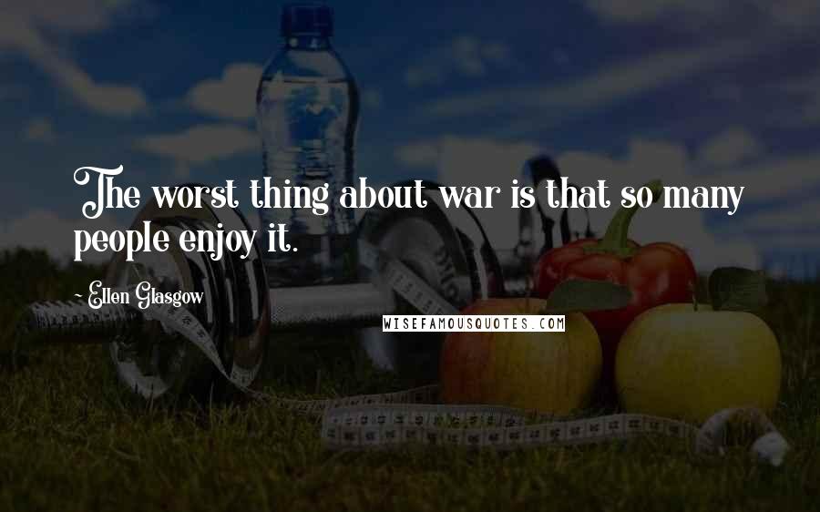 Ellen Glasgow Quotes: The worst thing about war is that so many people enjoy it.