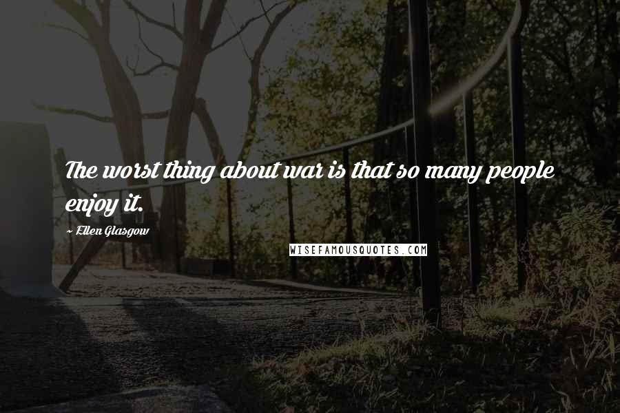 Ellen Glasgow Quotes: The worst thing about war is that so many people enjoy it.