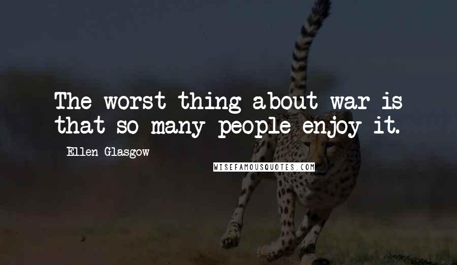 Ellen Glasgow Quotes: The worst thing about war is that so many people enjoy it.