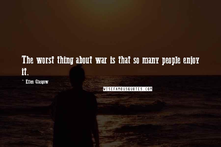 Ellen Glasgow Quotes: The worst thing about war is that so many people enjoy it.