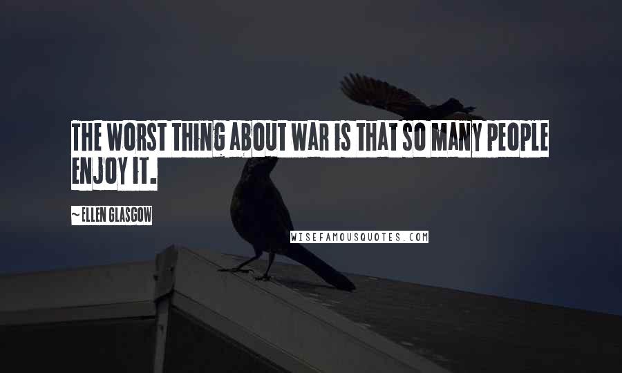 Ellen Glasgow Quotes: The worst thing about war is that so many people enjoy it.
