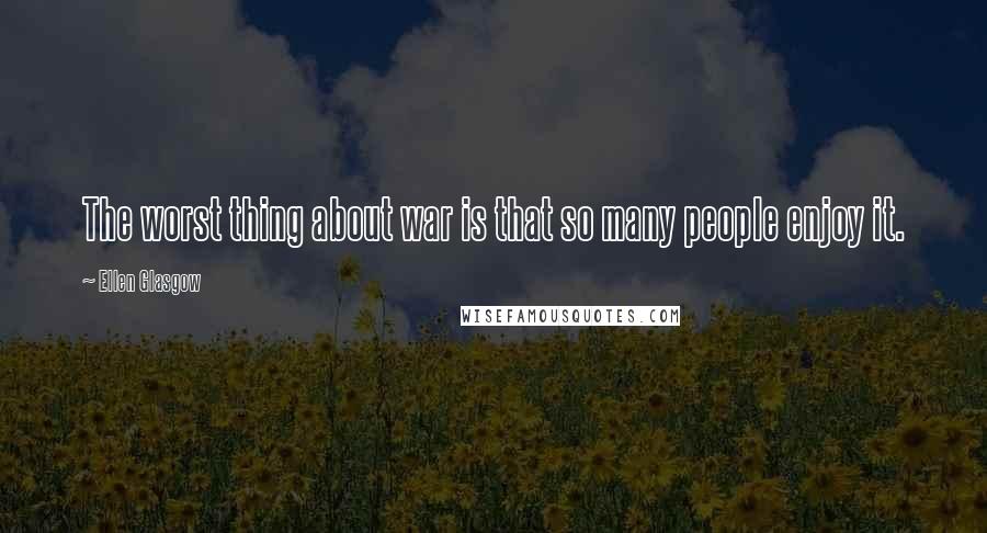 Ellen Glasgow Quotes: The worst thing about war is that so many people enjoy it.