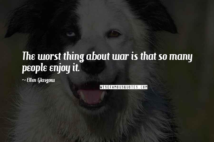 Ellen Glasgow Quotes: The worst thing about war is that so many people enjoy it.