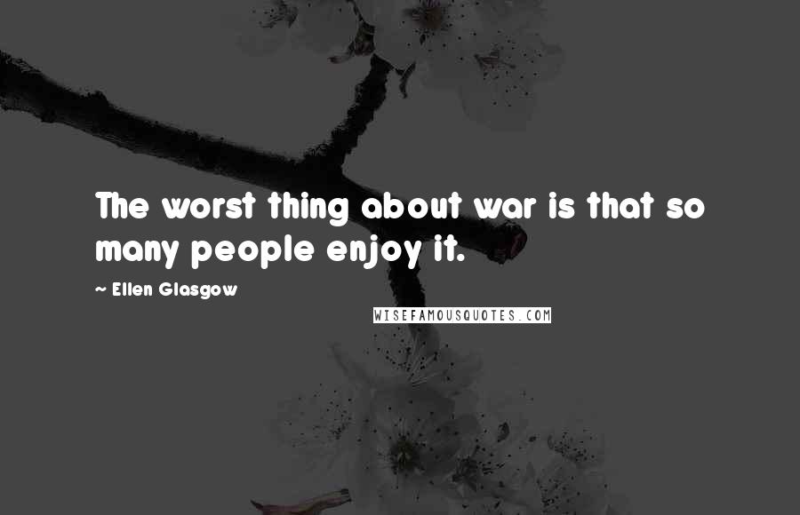 Ellen Glasgow Quotes: The worst thing about war is that so many people enjoy it.