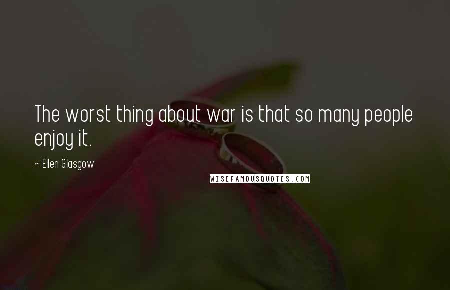 Ellen Glasgow Quotes: The worst thing about war is that so many people enjoy it.