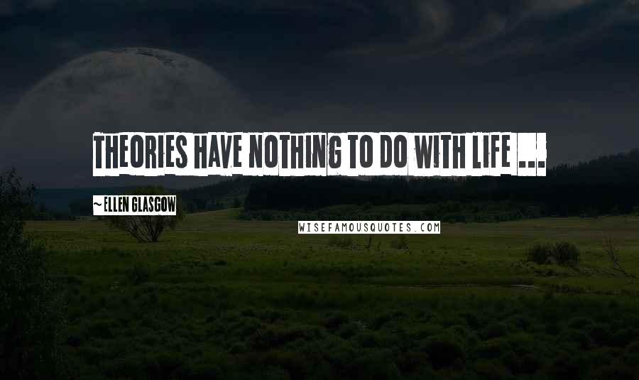Ellen Glasgow Quotes: Theories have nothing to do with life ...