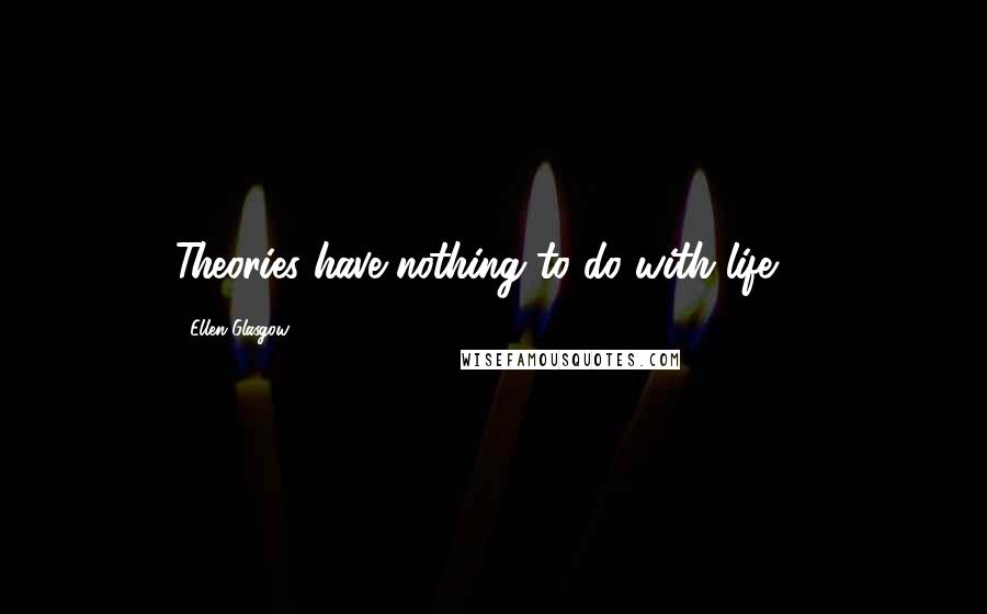 Ellen Glasgow Quotes: Theories have nothing to do with life ...