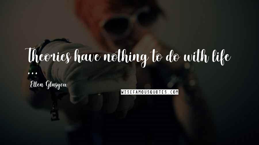 Ellen Glasgow Quotes: Theories have nothing to do with life ...