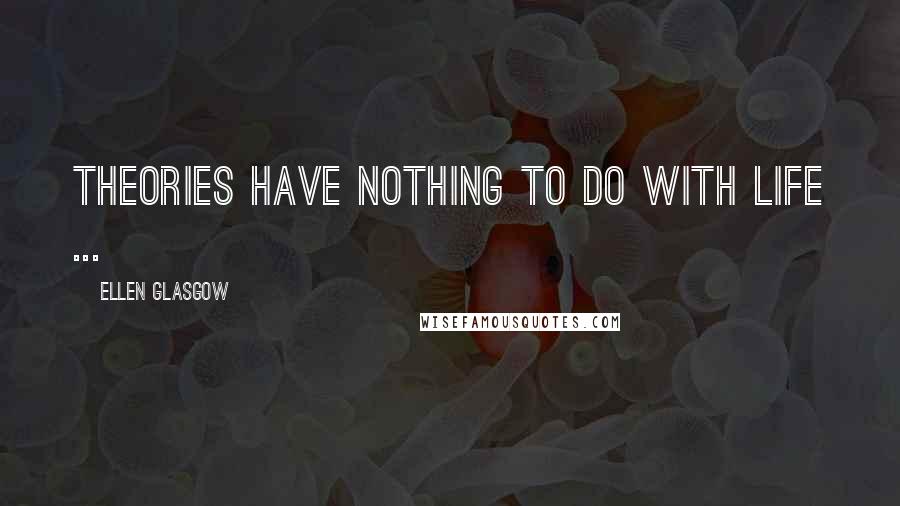 Ellen Glasgow Quotes: Theories have nothing to do with life ...