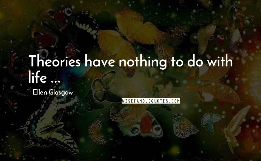 Ellen Glasgow Quotes: Theories have nothing to do with life ...