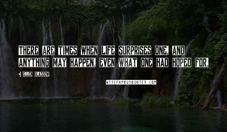 Ellen Glasgow Quotes: There are times when life surprises one, and anything may happen, even what one had hoped for.