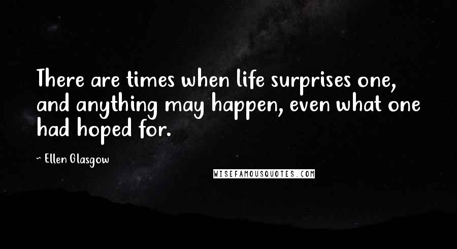 Ellen Glasgow Quotes: There are times when life surprises one, and anything may happen, even what one had hoped for.