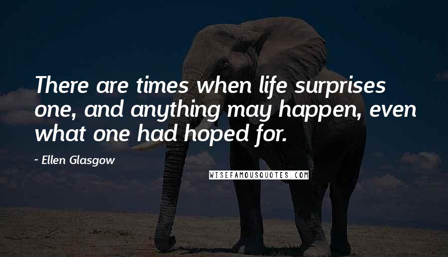 Ellen Glasgow Quotes: There are times when life surprises one, and anything may happen, even what one had hoped for.