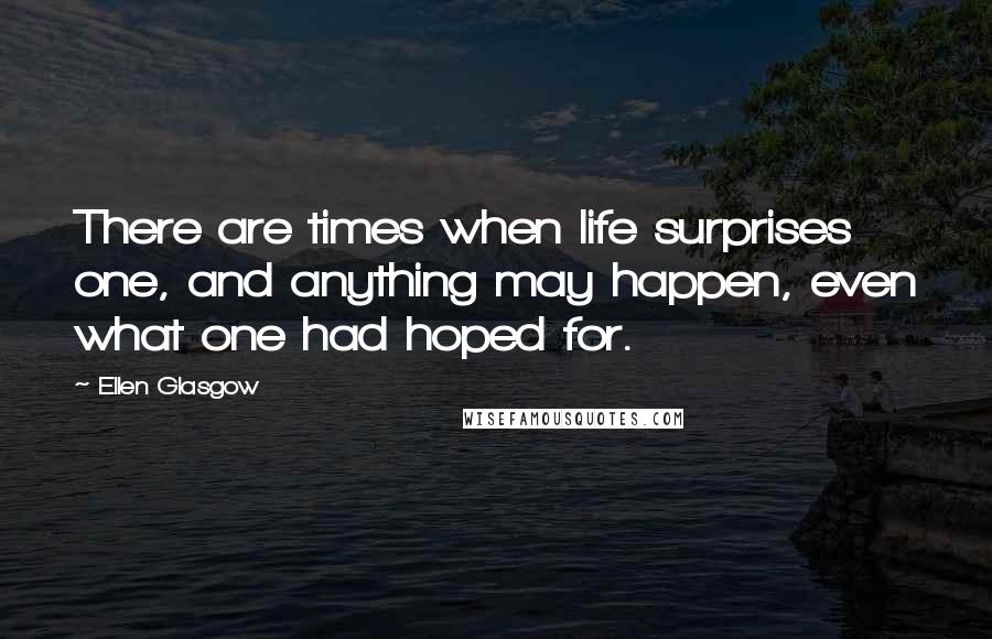 Ellen Glasgow Quotes: There are times when life surprises one, and anything may happen, even what one had hoped for.