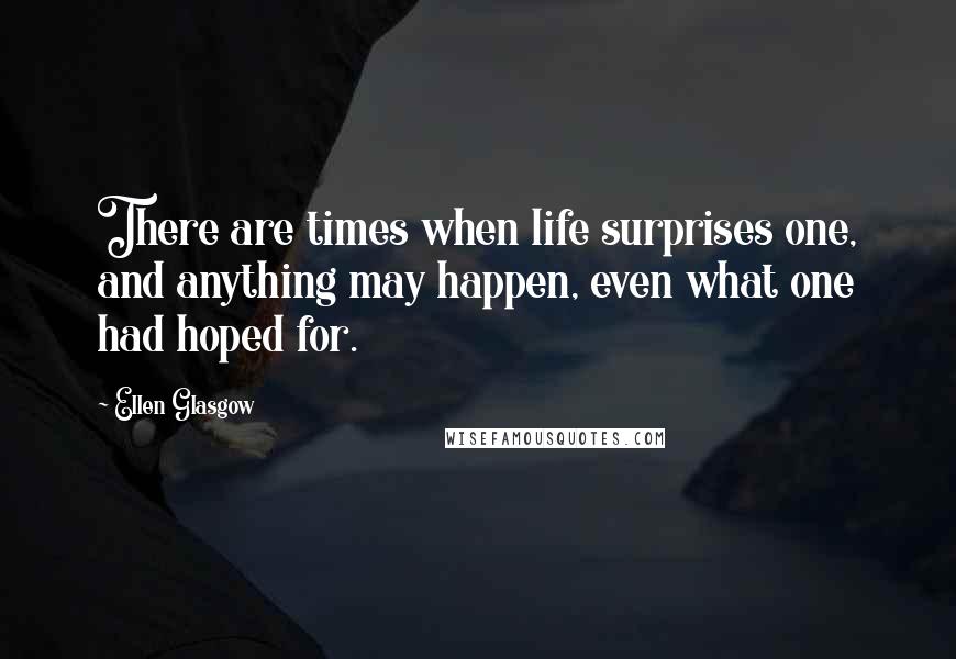 Ellen Glasgow Quotes: There are times when life surprises one, and anything may happen, even what one had hoped for.