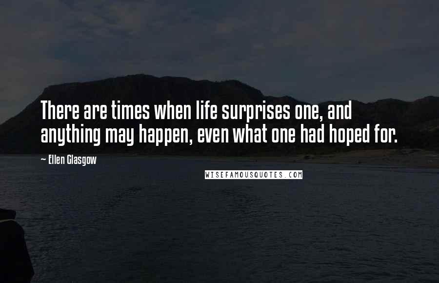 Ellen Glasgow Quotes: There are times when life surprises one, and anything may happen, even what one had hoped for.