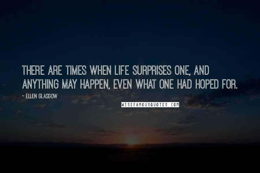 Ellen Glasgow Quotes: There are times when life surprises one, and anything may happen, even what one had hoped for.