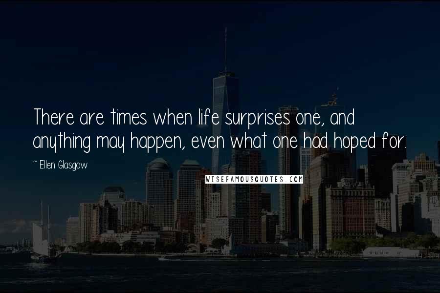 Ellen Glasgow Quotes: There are times when life surprises one, and anything may happen, even what one had hoped for.