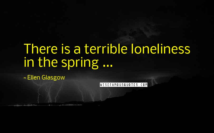 Ellen Glasgow Quotes: There is a terrible loneliness in the spring ...