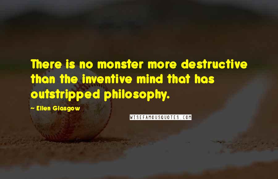 Ellen Glasgow Quotes: There is no monster more destructive than the inventive mind that has outstripped philosophy.