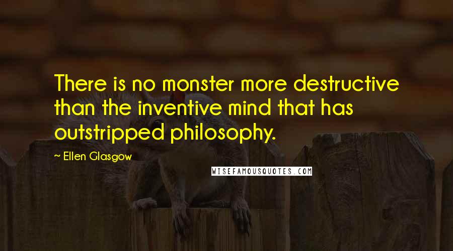 Ellen Glasgow Quotes: There is no monster more destructive than the inventive mind that has outstripped philosophy.