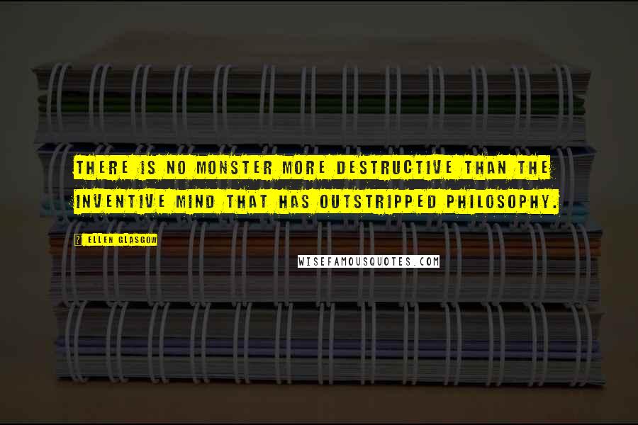 Ellen Glasgow Quotes: There is no monster more destructive than the inventive mind that has outstripped philosophy.