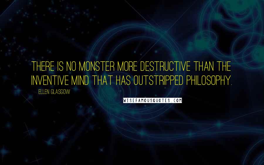 Ellen Glasgow Quotes: There is no monster more destructive than the inventive mind that has outstripped philosophy.