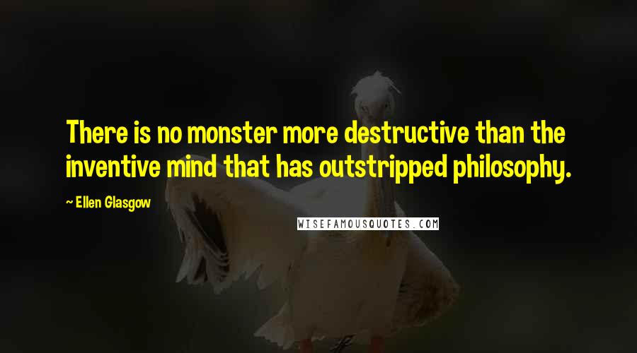Ellen Glasgow Quotes: There is no monster more destructive than the inventive mind that has outstripped philosophy.