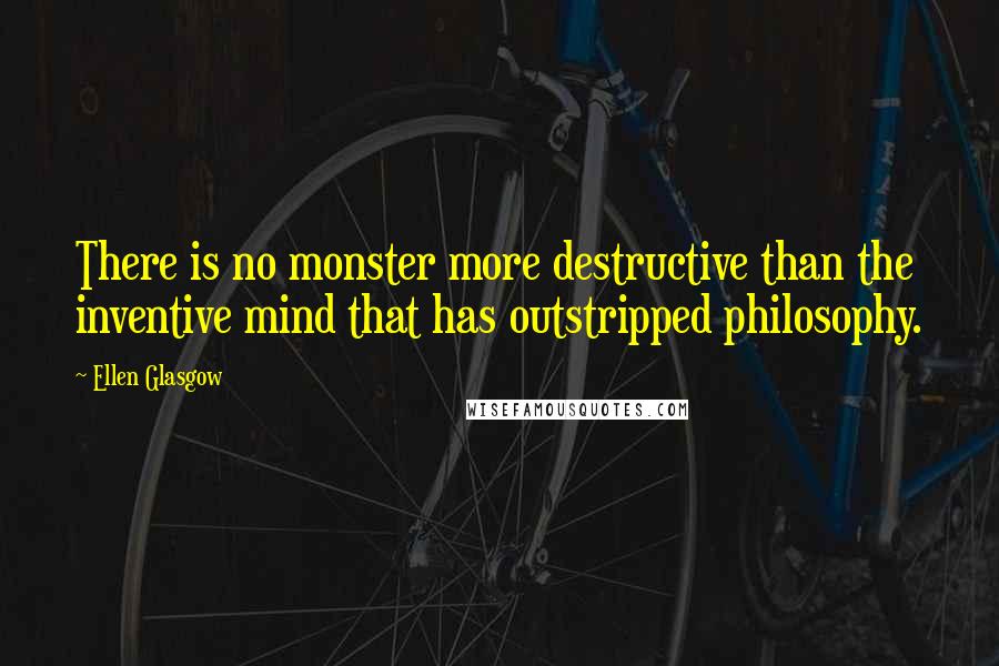 Ellen Glasgow Quotes: There is no monster more destructive than the inventive mind that has outstripped philosophy.