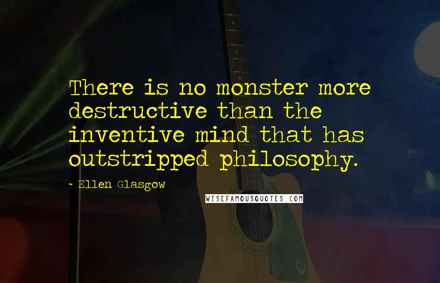 Ellen Glasgow Quotes: There is no monster more destructive than the inventive mind that has outstripped philosophy.