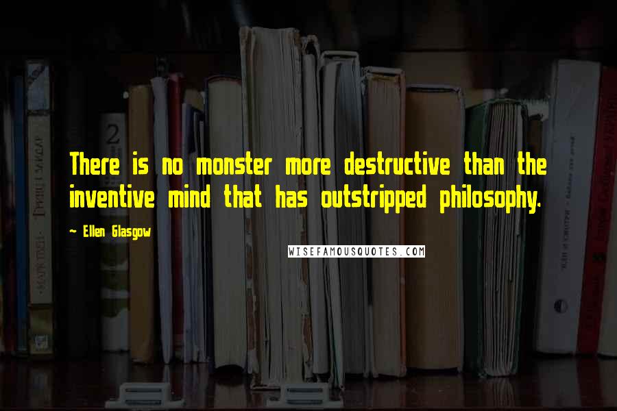 Ellen Glasgow Quotes: There is no monster more destructive than the inventive mind that has outstripped philosophy.