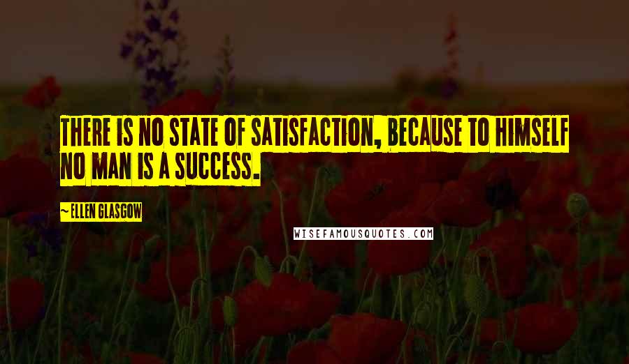 Ellen Glasgow Quotes: There is no state of satisfaction, because to himself no man is a success.