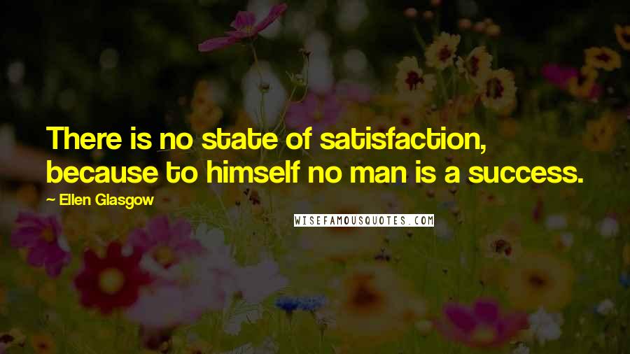 Ellen Glasgow Quotes: There is no state of satisfaction, because to himself no man is a success.