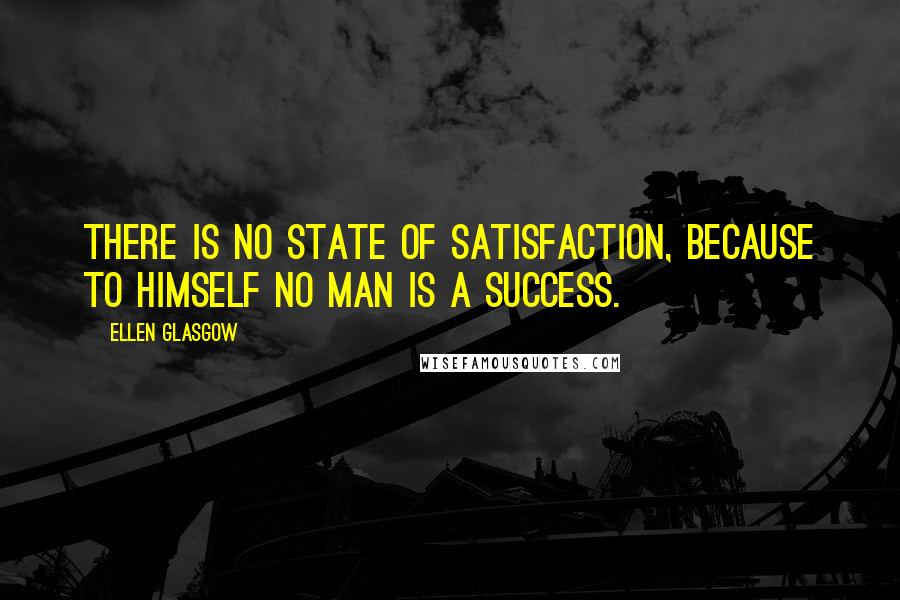 Ellen Glasgow Quotes: There is no state of satisfaction, because to himself no man is a success.