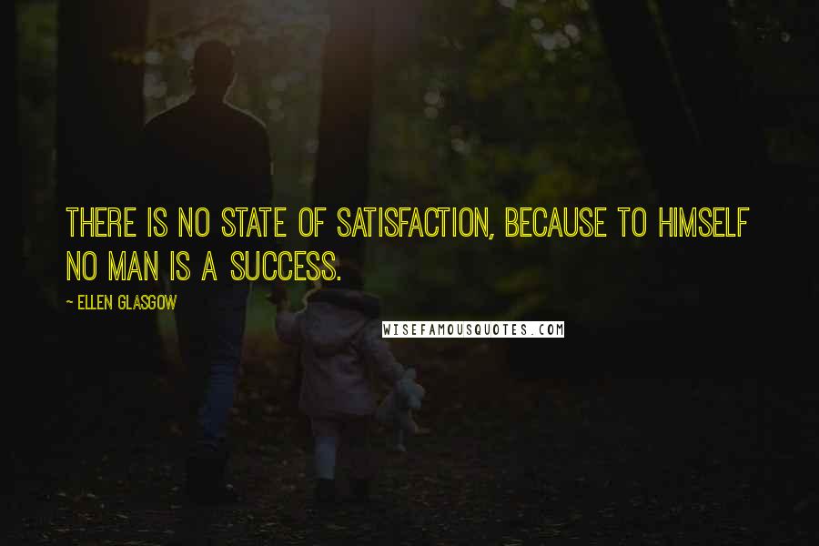 Ellen Glasgow Quotes: There is no state of satisfaction, because to himself no man is a success.