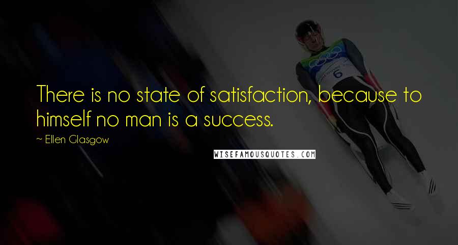 Ellen Glasgow Quotes: There is no state of satisfaction, because to himself no man is a success.