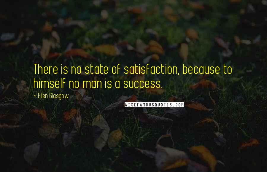 Ellen Glasgow Quotes: There is no state of satisfaction, because to himself no man is a success.