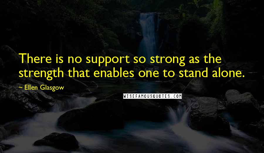 Ellen Glasgow Quotes: There is no support so strong as the strength that enables one to stand alone.