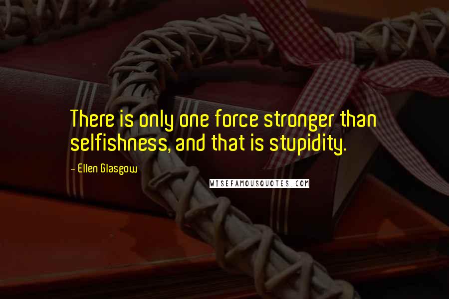 Ellen Glasgow Quotes: There is only one force stronger than selfishness, and that is stupidity.