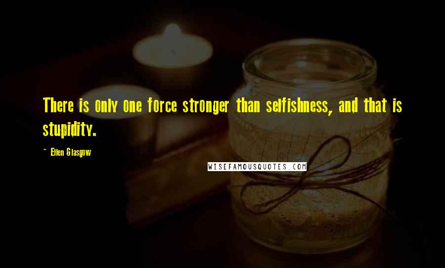 Ellen Glasgow Quotes: There is only one force stronger than selfishness, and that is stupidity.